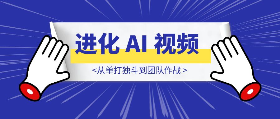 从单打独斗到团队作战：共创过去一年的进化 AI 视频-优创圈