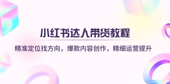 小红书达人带货教程：精准定位找方向，爆款内容创作，精细运营提升-优创圈