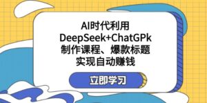 某付费文：AI时代利用DeepSeek+ChatGPk制作课程、爆款标题，实现自动赚钱-优创圈