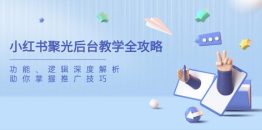 小红书聚光后台教学全攻略，功能、逻辑深度解析，助你掌握推广技巧