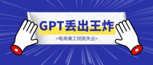 电商美工彻底失业,GPT丢出王炸-优创圈