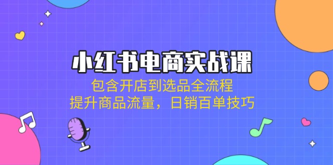 小红书电商实战课：包含开店到选品全流程，提升商品流量，日销百单技巧-优创圈