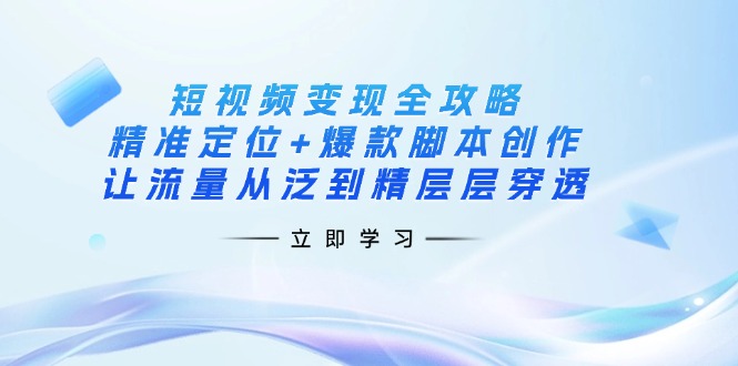短视频变现全攻略：精准定位+爆款脚本创作，让流量从泛到精层层穿透-胜创圈