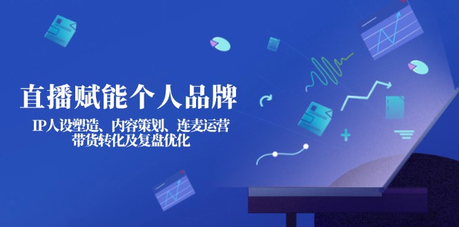 直播赋能个人品牌：IP人设塑造、内容策划、连麦运营、带货转化及复盘优化-点创网