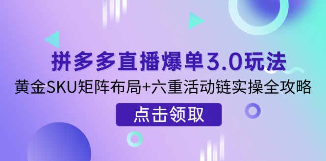 拼多多直播爆单3.0玩法解析，黄金SKU矩阵布局+六重活动链实操全攻略-胜创圈
