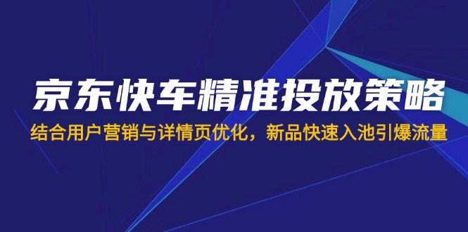 京东快车精准投放策略，结合用户营销与详情页优化，新品快速入池引爆流量-威虎科创