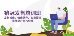 销冠 发售培训班：发售 操盘+情商 飙升+卖点 提炼，实战提升百万业绩-优创圈