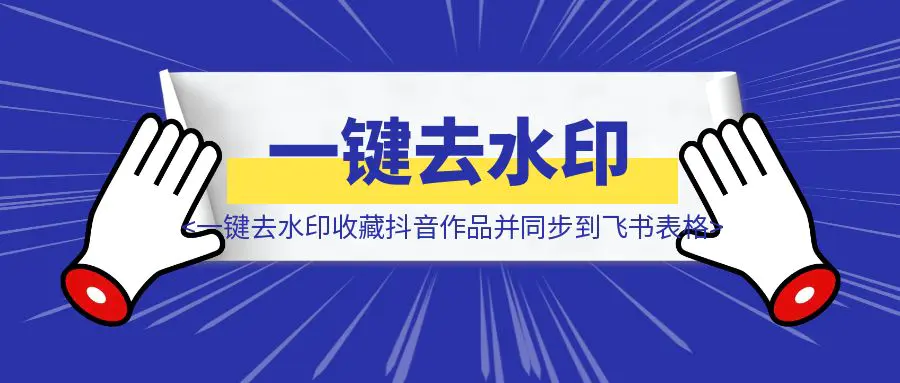 图片[1]-敲敲手机就能一键去水印收藏”抖音”作品信息并同步到飞书表格全套教程-优创圈