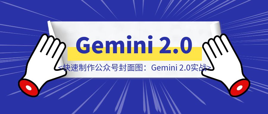 如何快速制作公众号封面图：Gemini 2.0生图实战-优创圈