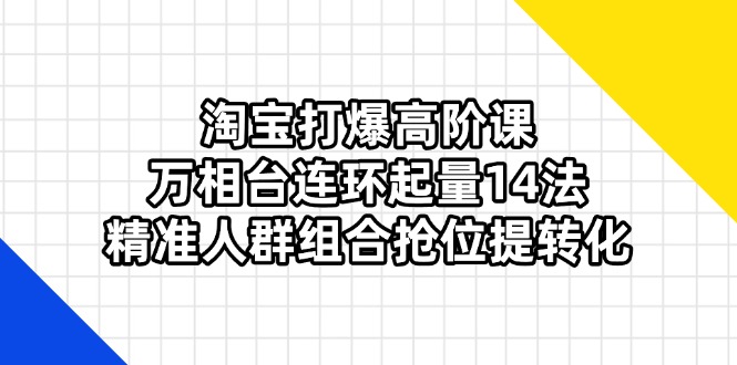 淘宝打爆高阶课：万相台连环起量14法，精准人群组合抢位提转化-优创圈