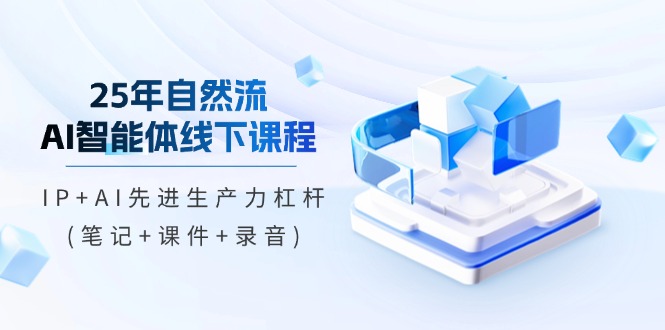 25年自然流AI智能体线下课程，IP+AI先进生产力杠杆(笔记+课件+录音)-优创圈
