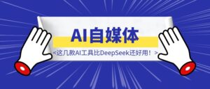 做AI自媒体，这几款AI工具比DeepSeek还好用！-优创圈