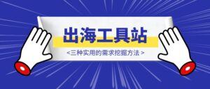 出海工具站从0到1:三种实用的需求挖掘方法-优创圈