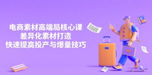 3月电商素材高端局核心课，差异化素材打造，快速提高投产与爆量技巧-优创圈