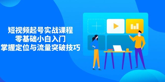 短视频起号实战课程，零基础小白入门，掌握定位与流量突破技巧-优创圈