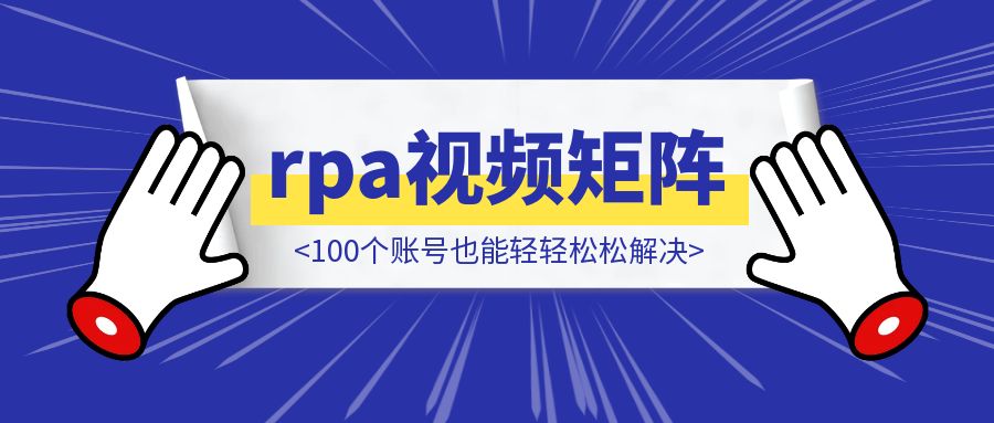 这套rpa视频矩阵系统是你的另一个帮手，100个账号也能轻轻松松解决