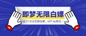 真香！别再等即梦AI 3.0的内测资格了，这2个方法无限白嫖，GPT 4o再见~-优创圈