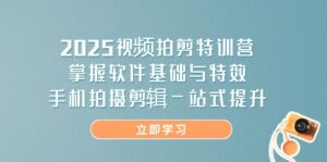 2025视频拍剪特训营，掌握软件基础与特效，手机拍摄剪辑一站式提升-优创圈