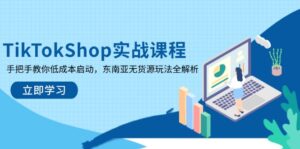 TikTokShop实战课程,手把手教你低成本启动,东南亚无货源玩法全解析-优创圈