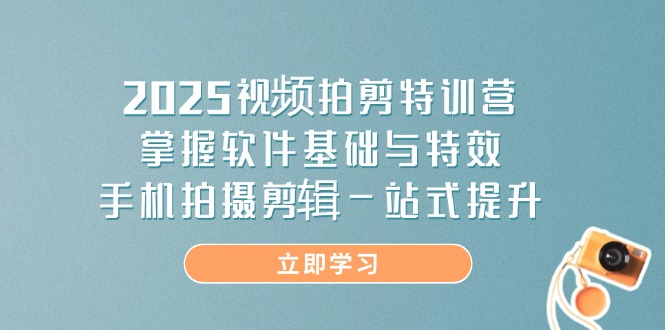 2025视频拍剪特训营，掌握软件基础与特效，手机拍摄剪辑一站式提升-威虎科创