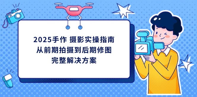 2025手作 摄影实操指南，从前期拍摄到后期修图的完整解决方案-优创圈