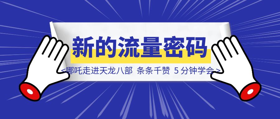 新的流量密码！哪吒走进天龙八部，条条千赞，5 分钟学会-优创圈