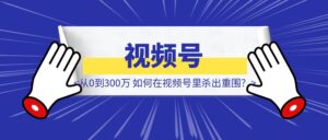 《从0到300万，我们如何在视频号”草台班子”里杀出重围？》-优创圈