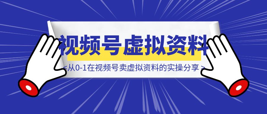 从0-1在视频号卖虚拟资料的实操分享-伙伴笔记