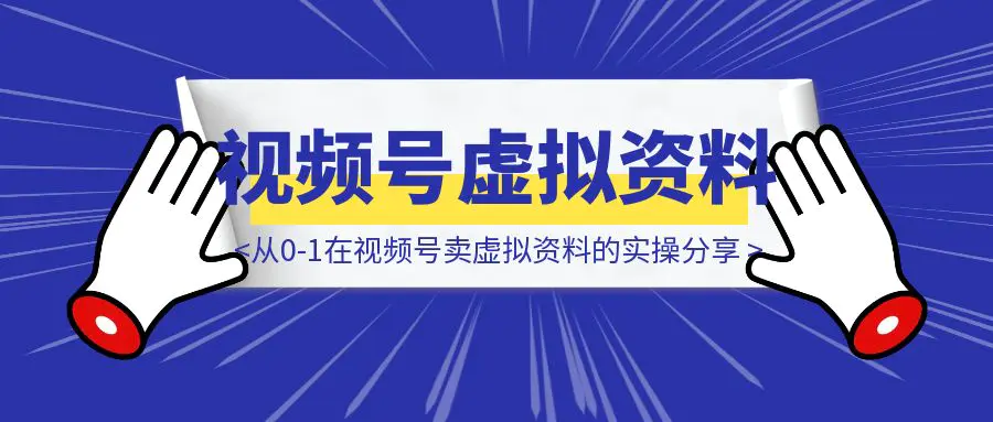 图片[1]-从0-1在视频号卖虚拟资料的实操分享-优创圈