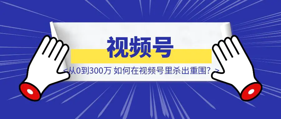 图片[1]-《从0到300万，我们如何在视频号”草台班子”里杀出重围？》-优创圈
