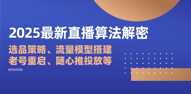2025最新直播算法解密：选品策略、流量模型搭建、老号重启、随心推投放等-创客圈