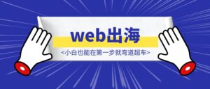 web出海，第一步建站！学会拆解竞品网站，小白也能在第一步就弯道超车！手把手教学拆解，学不会算我输！-优创圈