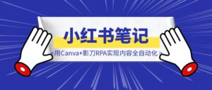 半小时搞定一周小红书笔记：我用Canva+影刀RPA实现内容全自动化【附影刀代码】-优创圈