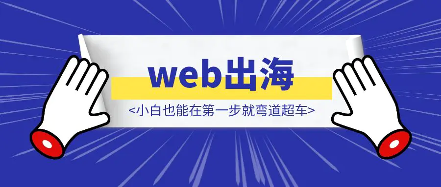 图片[1]-web出海，第一步建站！学会拆解竞品网站，小白也能在第一步就弯道超车！手把手教学拆解，学不会算我输！-威虎科创