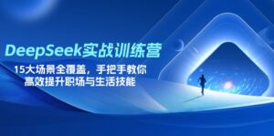 DeepSeek实战训练营，15大场景全覆盖，手把手教你高效提升职场与生活技能-优创圈