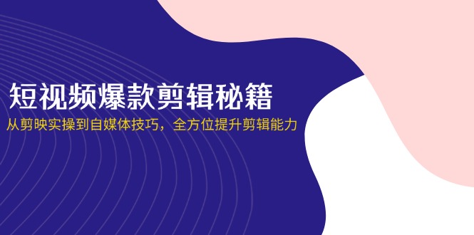 短视频爆款剪辑秘籍，从剪映实操到自媒体技巧，全方位提升剪辑能力-优创圈