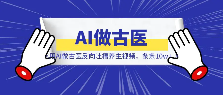 图片[1]-用AI做古医反向吐槽养生视频，条条10w+-优创圈