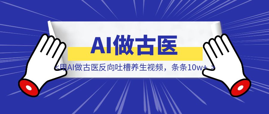 用AI做古医反向吐槽养生视频，条条10w+-胜创圈