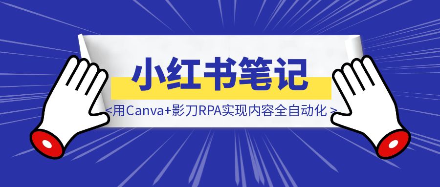 半小时搞定一周小红书笔记：我用Canva+影刀RPA实现内容全自动化【附影刀代码】-胜创圈