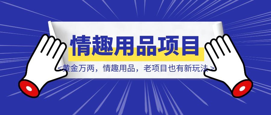 换个视角，黄金万两，情趣用品，老项目也有新玩法-云创优业