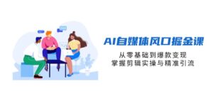 AI自媒体风口掘金课，从零基础到爆款变现，掌握剪辑实操与精准引流-优创圈