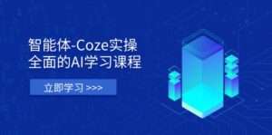 智能体-Coze实操：全面的AI学习课程，涵盖从理论基础到实战应用的全过程-优创圈
