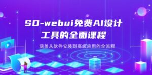 SD-webui免费AI设计工具的全面课程，涵盖从软件安装到高级应用的全流程-优创圈