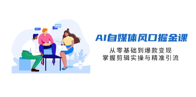 AI自媒体风口掘金课，从零基础到爆款变现，掌握剪辑实操与精准引流-优创圈