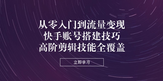 从零入门到流量变现，快手账号搭建技巧，高阶剪辑技能全覆盖-优创圈