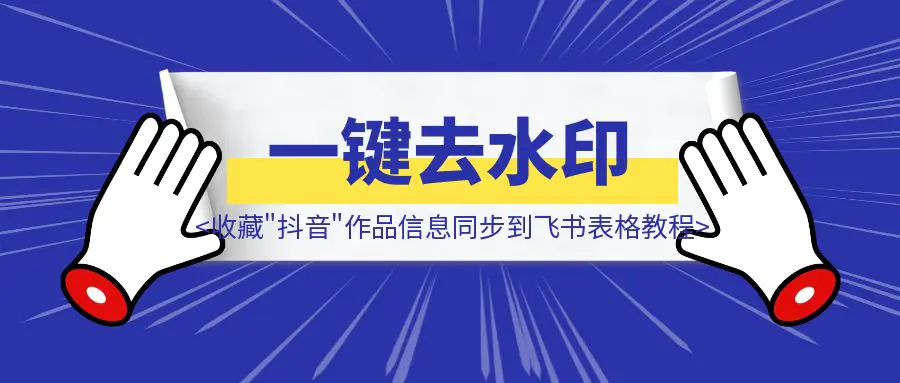 敲敲手机就能一键去水印收藏”抖音”作品信息并同步到飞书表格全套教程