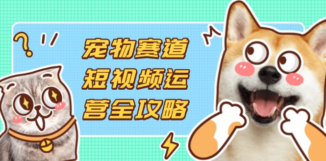 宠物赛道短视频运营全攻略，选品拍摄剪辑实操，实现流量到收益转化-伙伴笔记