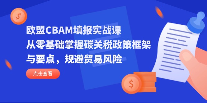 欧盟CBAM填报实战课，从零基础掌握碳关税政策框架与要点，规避贸易风险-优创圈