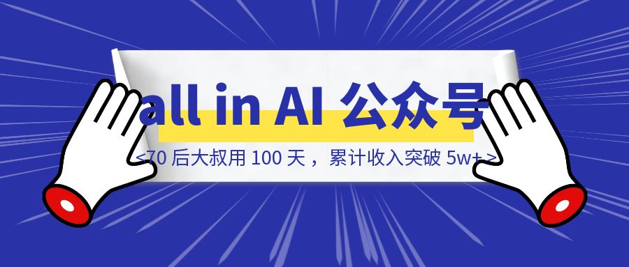 70 后大叔用 100 天 all in AI 公众号，累计收入突破 5w+