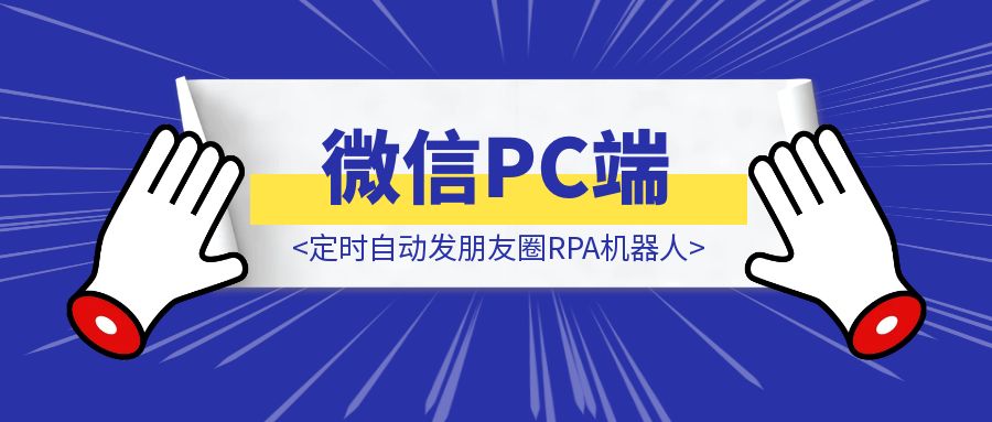 微信PC端重磅更新：支持发朋友圈，定时自动发朋友圈RPA机器人喂饭教程来了